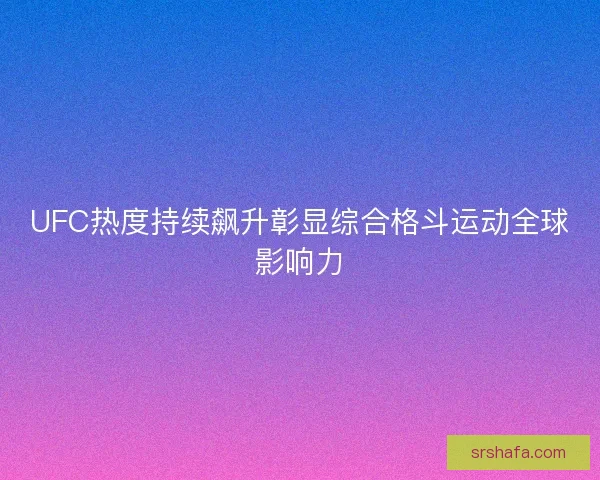 UFC热度持续飙升彰显综合格斗运动全球影响力