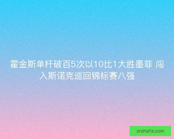 霍金斯单杆破百5次以10比1大胜墨菲 闯入斯诺克巡回锦标赛八强