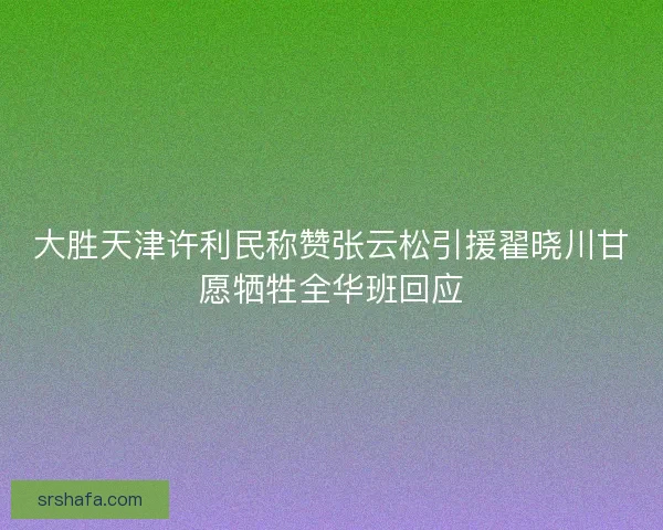 大胜天津许利民称赞张云松引援翟晓川甘愿牺牲全华班回应