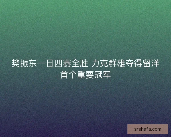 樊振东一日四赛全胜 力克群雄夺得留洋首个重要冠军
